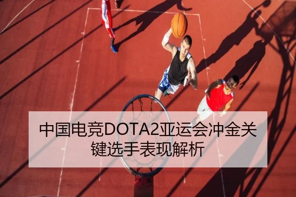 中国电竞DOTA2亚运会冲金关键选手表现解析